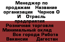 Менеджер по продажам › Название организации ­ Чернов О.И › Отрасль предприятия ­ Розничная торговля › Минимальный оклад ­ 50 000 - Все города Работа » Вакансии   . Дагестан респ.,Геологоразведка п.